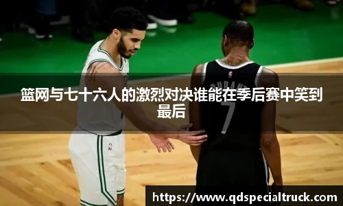 篮网与七十六人的激烈对决谁能在季后赛中笑到最后