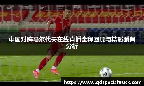中国对阵马尔代夫在线直播全程回顾与精彩瞬间分析